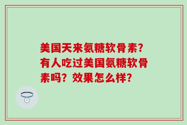 美国天来氨糖软骨素？有人吃过美国氨糖软骨素吗？效果怎么样？