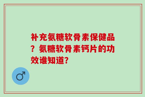 补充氨糖软骨素保健品？氨糖软骨素钙片的功效谁知道？