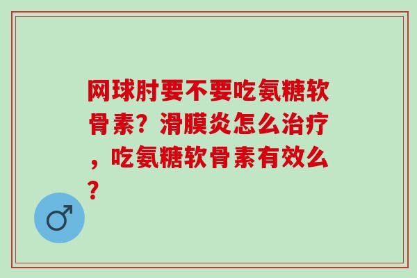 网球肘要不要吃氨糖软骨素？滑膜炎怎么治疗，吃氨糖软骨素有效么？