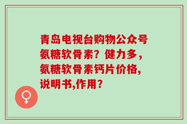 青岛电视台购物公众号氨糖软骨素？健力多，氨糖软骨素钙片价格,说明书,作用？