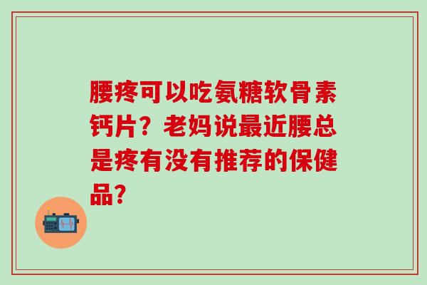 腰疼可以吃氨糖软骨素钙片？老妈说最近腰总是疼有没有推荐的保健品？