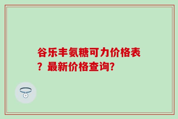 谷乐丰氨糖可力价格表？最新价格查询？