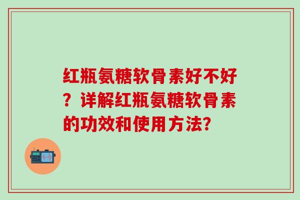 红瓶氨糖软骨素好不好？详解红瓶氨糖软骨素的功效和使用方法？