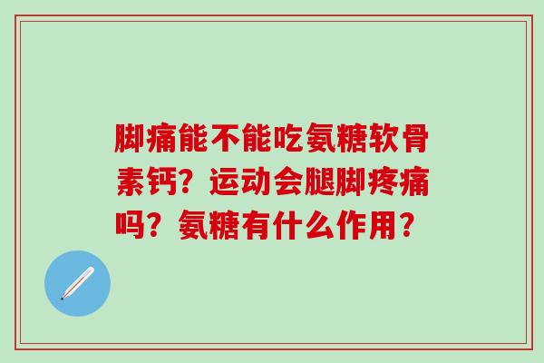 脚痛能不能吃氨糖软骨素钙？运动会腿脚疼痛吗？氨糖有什么作用？