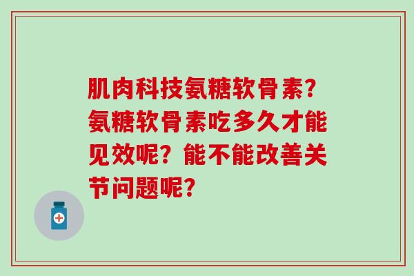 肌肉科技氨糖软骨素？氨糖软骨素吃多久才能见效呢？能不能改善关节问题呢？