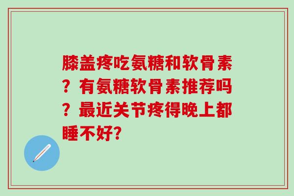 膝盖疼吃氨糖和软骨素?有氨糖软骨素推荐吗?近关节疼得晚上都睡不好? 膝盖疼吃氨糖和软骨素?有氨糖软骨素推荐吗?近关节疼得晚上都睡不好?
