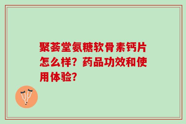 聚荟堂氨糖软骨素钙片怎么样？药品功效和使用体验？