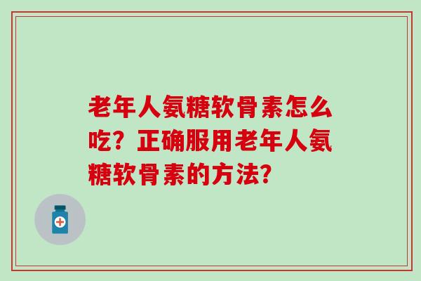 老年人氨糖软骨素怎么吃？正确服用老年人氨糖软骨素的方法？
