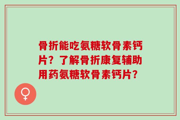 能吃氨糖软骨素钙片?了解康复辅助用药氨糖软骨素钙片? 能吃氨糖软骨素钙片?了解康复辅助用药氨糖软骨素钙片?