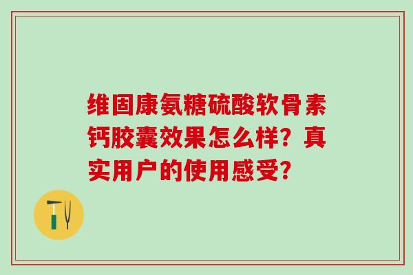 维固康氨糖硫酸软骨素钙胶囊效果怎么样？真实用户的使用感受？