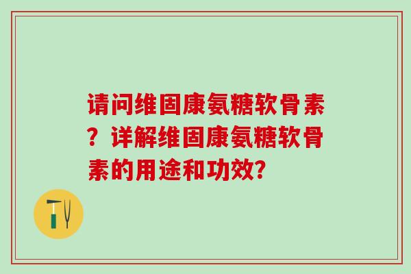 请问维固康氨糖软骨素？详解维固康氨糖软骨素的用途和功效？