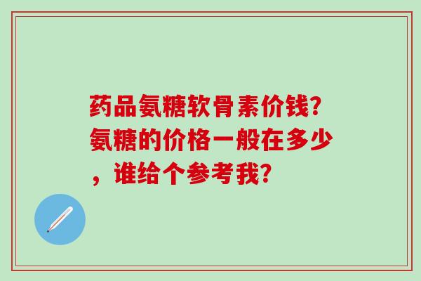 药品氨糖软骨素价钱?氨糖的价格一般在多少,谁给个参考我? 药品氨糖软骨素价钱?氨糖的价格一般在多少,谁给个参考我?