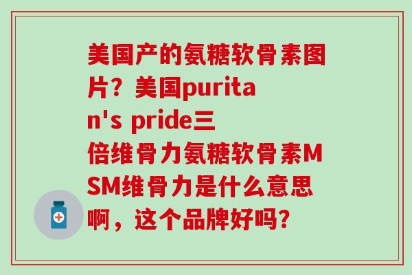 美国产的氨糖软骨素图片?美国puritan's pride三倍维骨力氨糖软骨素MSM维骨力是什么意思啊,这个品牌好吗? 美国产的氨糖软骨素图片?美国puritan's pride三倍维骨力氨糖软骨素MSM维骨力是什么意思啊,这个品牌好吗?