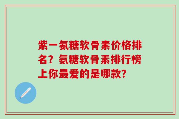 紫一氨糖软骨素价格排名？氨糖软骨素排行榜上你最爱的是哪款？