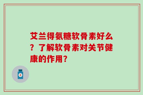 艾兰得氨糖软骨素好么?了解软骨素对关节健康的作用? 艾兰得氨糖软骨素好么?了解软骨素对关节健康的作用?