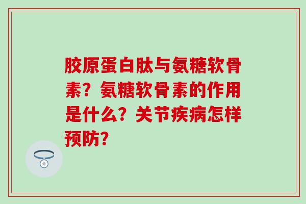 胶原蛋白肽与氨糖软骨素？氨糖软骨素的作用是什么？关节疾病怎样预防？