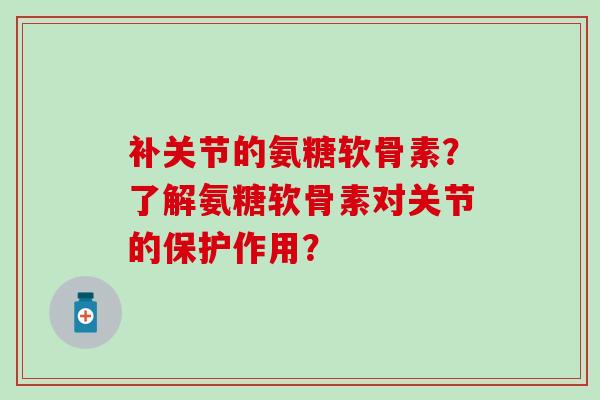 补关节的氨糖软骨素？了解氨糖软骨素对关节的保护作用？