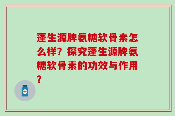 蓬生源牌氨糖软骨素怎么样？探究蓬生源牌氨糖软骨素的功效与作用？
