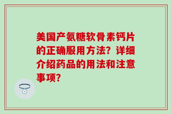 美国产氨糖软骨素钙片的正确服用方法？详细介绍药品的用法和注意事项？