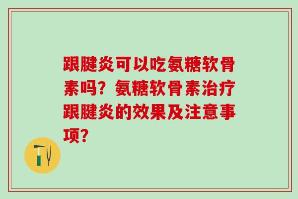 跟腱炎可以吃氨糖软骨素吗?氨糖软骨素跟腱炎的效果及注意事项? 跟腱炎可以吃氨糖软骨素吗?氨糖软骨素跟腱炎的效果及注意事项?