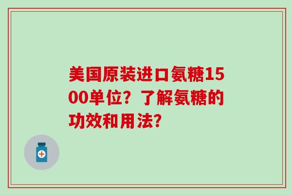 美国原装进口氨糖1500单位？了解氨糖的功效和用法？