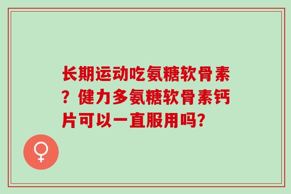 长期运动吃氨糖软骨素？健力多氨糖软骨素钙片可以一直服用吗？