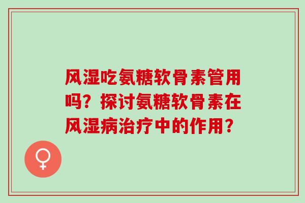 风湿吃氨糖软骨素管用吗？探讨氨糖软骨素在风湿病治疗中的作用？