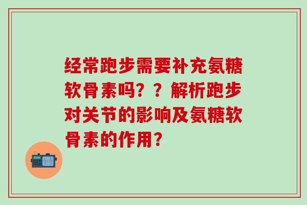经常跑步需要补充氨糖软骨素吗？？解析跑步对关节的影响及氨糖软骨素的作用？