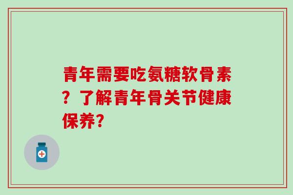 青年需要吃氨糖软骨素？了解青年骨关节健康保养？