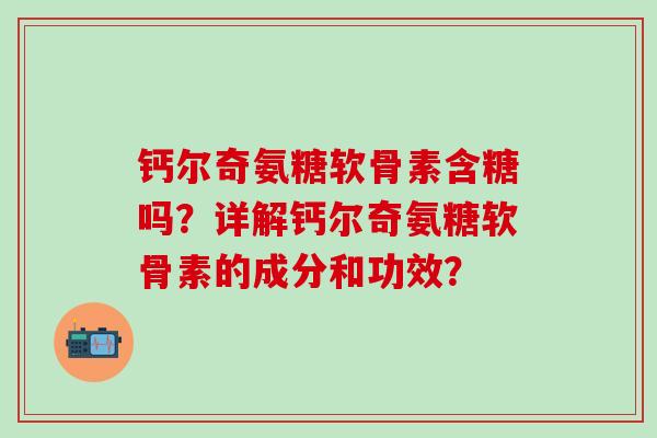 钙尔奇氨糖软骨素含糖吗？详解钙尔奇氨糖软骨素的成分和功效？