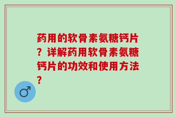 药用的软骨素氨糖钙片?详解药用软骨素氨糖钙片的功效和使用方法? 药用的软骨素氨糖钙片?详解药用软骨素氨糖钙片的功效和使用方法?
