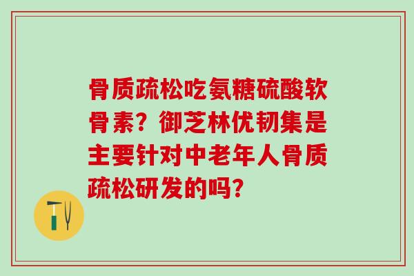 骨质疏松吃氨糖硫酸软骨素？御芝林优韧集是主要针对中老年人骨质疏松研发的吗？