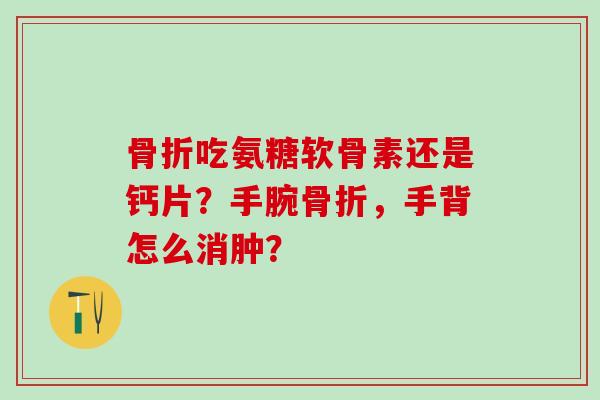 骨折吃氨糖软骨素还是钙片？手腕骨折，手背怎么消肿？