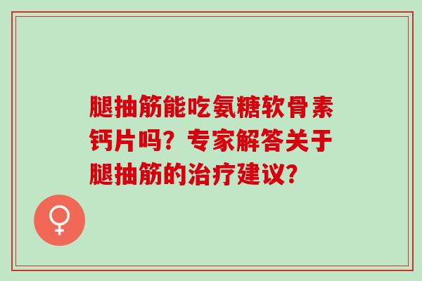 腿抽筋能吃氨糖软骨素钙片吗?专家解答关于腿抽筋的建议? 腿抽筋能吃氨糖软骨素钙片吗?专家解答关于腿抽筋的建议?