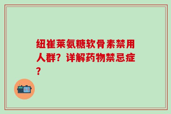 纽崔莱氨糖软骨素禁用人群？详解药物禁忌症？