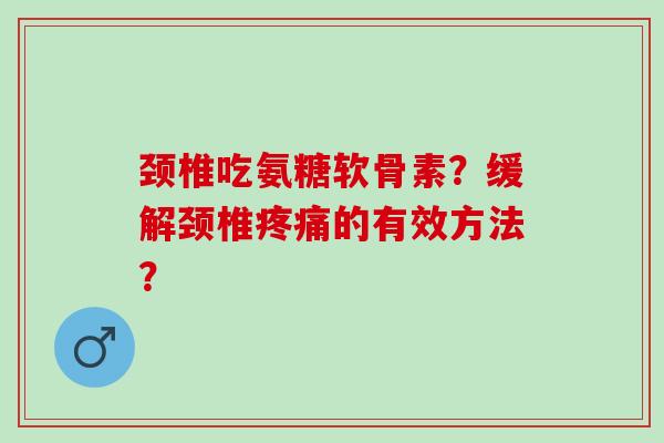 颈椎吃氨糖软骨素？缓解颈椎疼痛的有效方法？