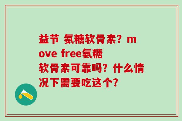 益节 氨糖软骨素？move free氨糖软骨素可靠吗？什么情况下需要吃这个？