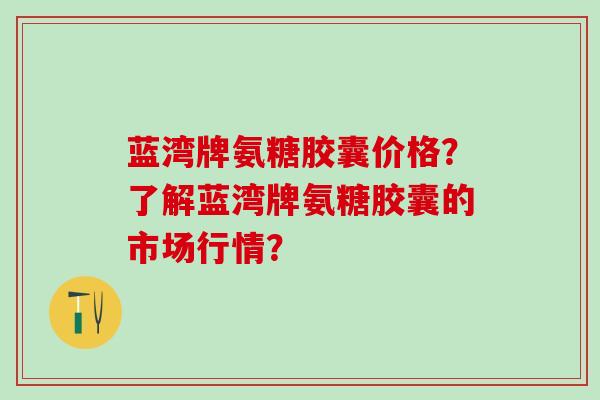 蓝湾牌氨糖胶囊价格?了解蓝湾牌氨糖胶囊的市场行情? 蓝湾牌氨糖胶囊价格?了解蓝湾牌氨糖胶囊的市场行情?