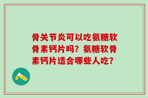 骨关节炎可以吃氨糖软骨素钙片吗？氨糖软骨素钙片适合哪些人吃？