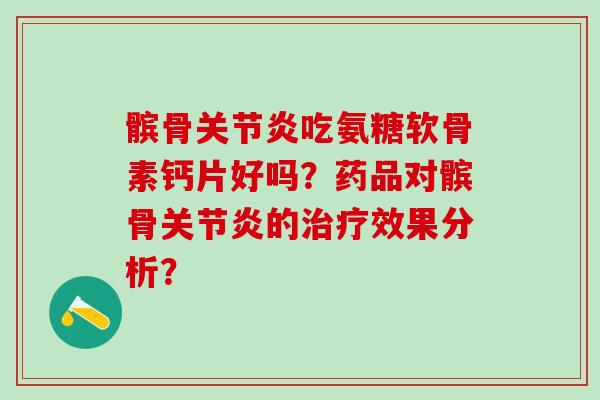髌骨关节炎吃氨糖软骨素钙片好吗？药品对髌骨关节炎的治疗效果分析？