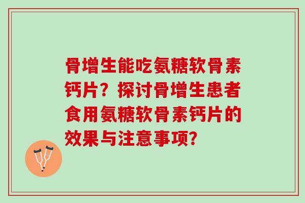 骨增生能吃氨糖软骨素钙片？探讨骨增生患者食用氨糖软骨素钙片的效果与注意事项？