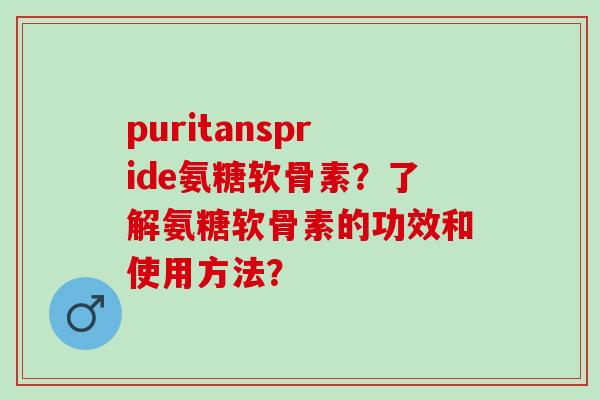 puritanspride氨糖软骨素？了解氨糖软骨素的功效和使用方法？