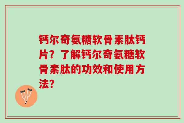 钙尔奇氨糖软骨素肽钙片？了解钙尔奇氨糖软骨素肽的功效和使用方法？
