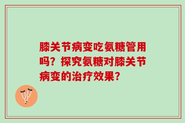 膝关节病变吃氨糖管用吗？探究氨糖对膝关节病变的治疗效果？