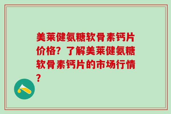 美莱健氨糖软骨素钙片价格？了解美莱健氨糖软骨素钙片的市场行情？