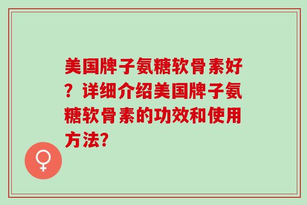 美国牌子氨糖软骨素好？详细介绍美国牌子氨糖软骨素的功效和使用方法？