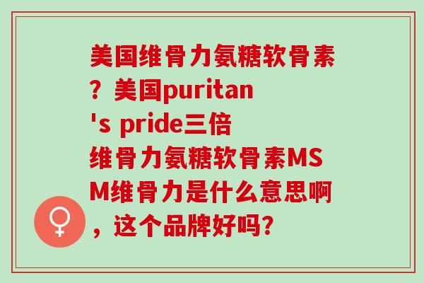 美国维骨力氨糖软骨素？美国puritan's pride三倍维骨力氨糖软骨素MSM维骨力是什么意思啊，这个品牌好吗？