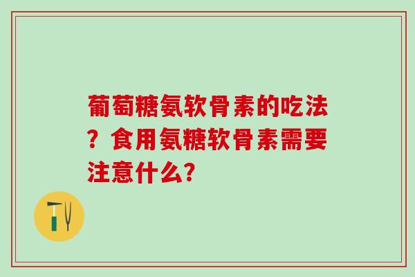 葡萄糖氨软骨素的吃法？食用氨糖软骨素需要注意什么？