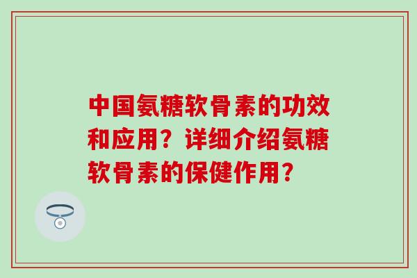 中国氨糖软骨素的功效和应用？详细介绍氨糖软骨素的保健作用？