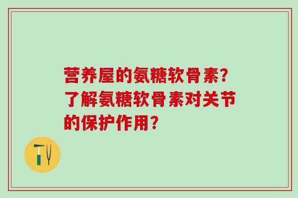 营养屋的氨糖软骨素？了解氨糖软骨素对关节的保护作用？